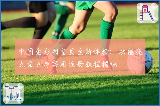 中国竞彩网首页全新体验：功能亮点盘点与实用注册教程揭秘
