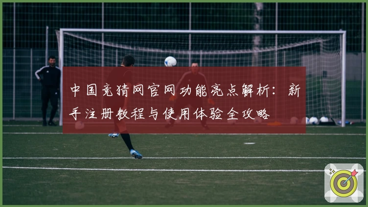 中国竞猜网官网功能亮点解析：新手注册教程与使用体验全攻略