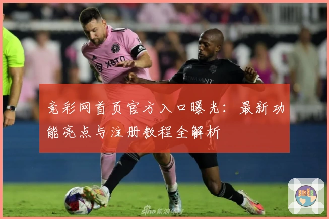 竞彩网首页官方入口曝光：最新功能亮点与注册教程全解析