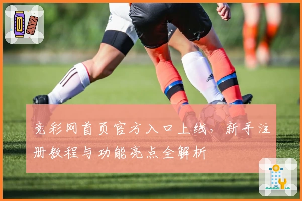 竞彩网首页官方入口上线，新手注册教程与功能亮点全解析
