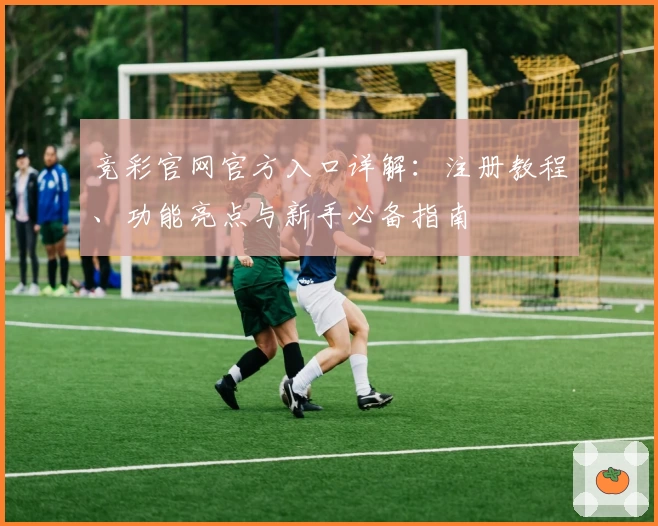 竞彩官网官方入口详解：注册教程、功能亮点与新手必备指南