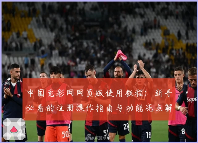 中国竞彩网网页版使用教程:新手必看的注册操作指南与功能亮点解析