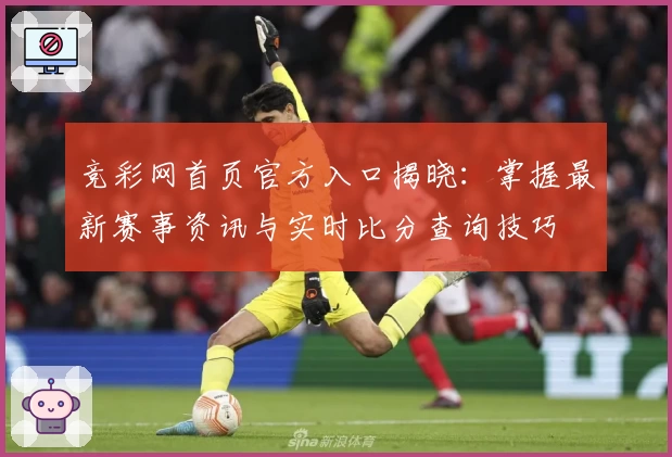 竞彩网首页官方入口揭晓：掌握最新赛事资讯与实时比分查询技巧