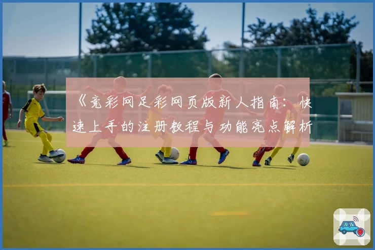 《竞彩网足彩网页版新人指南：快速上手的注册教程与功能亮点解析》