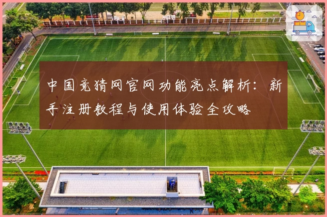 中国竞猜网官网功能亮点解析:新手注册教程与使用体验全攻略