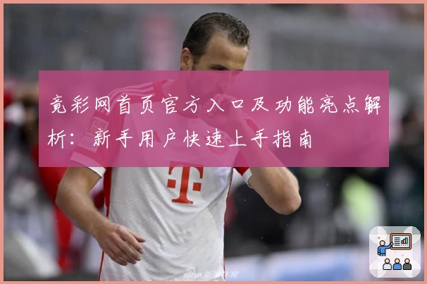 竟彩网首页官方入口及功能亮点解析：新手用户快速上手指南