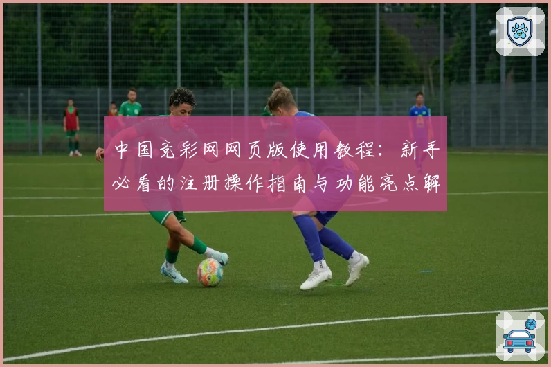 中国竞彩网网页版使用教程：新手必看的注册操作指南与功能亮点解析
