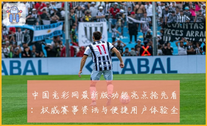 中国竞彩网最新版功能亮点抢先看：权威赛事资讯与便捷用户体验全面升级
