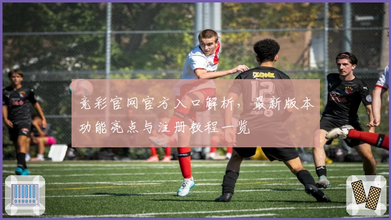 竞彩官网官方入口解析，最新版本功能亮点与注册教程一览