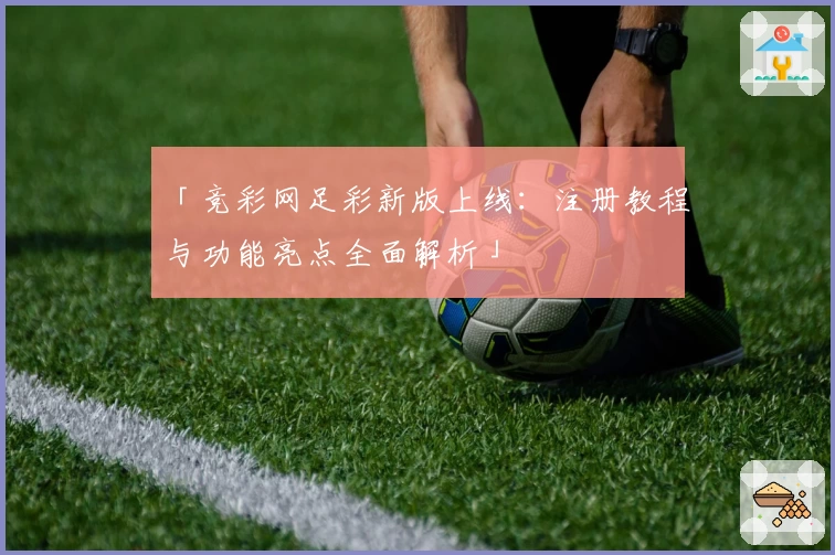 「竞彩网足彩新版上线：注册教程与功能亮点全面解析」