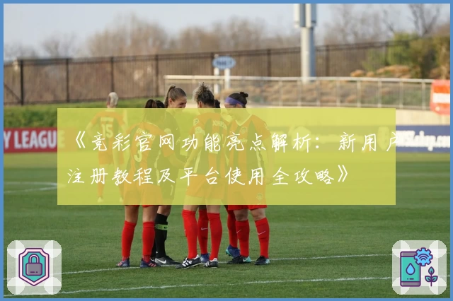 《竞彩官网功能亮点解析：新用户注册教程及平台使用全攻略》