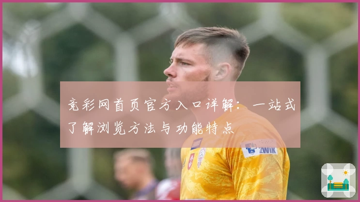 竞彩网首页官方入口详解：一站式了解浏览方法与功能特点