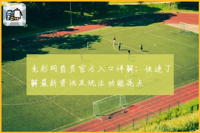 竞彩网首页官方入口详解:快速了解最新资讯及玩法功能亮点