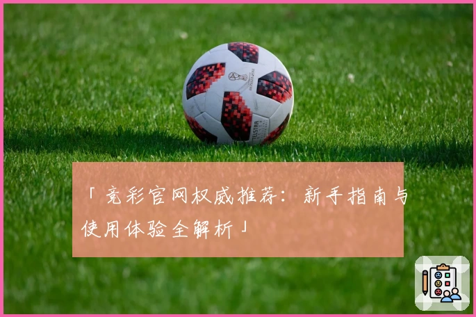 「竞彩官网权威推荐：新手指南与使用体验全解析」