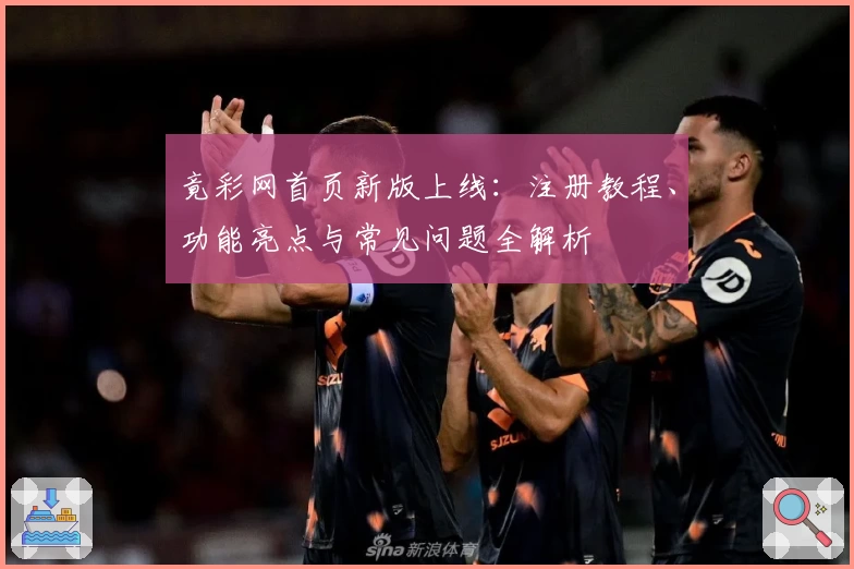 竟彩网首页新版上线：注册教程、功能亮点与常见问题全解析