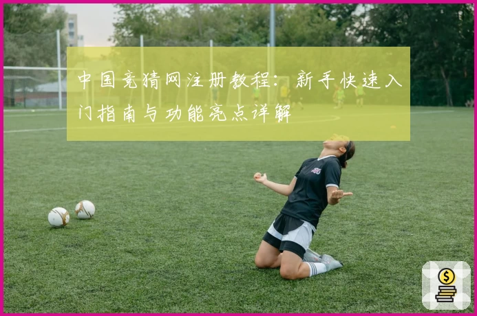 中国竞猜网注册教程：新手快速入门指南与功能亮点详解