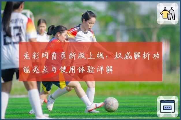 竞彩网首页新版上线，权威解析功能亮点与使用体验详解