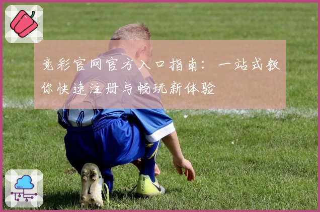竞彩官网官方入口指南：一站式教你快速注册与畅玩新体验