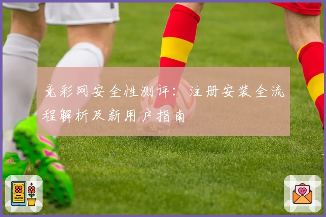 竞彩网安全性测评：注册安装全流程解析及新用户指南