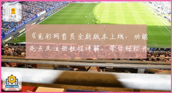 《竟彩网首页全新版本上线，功能亮点及注册教程详解，带你轻松开启极速体验》