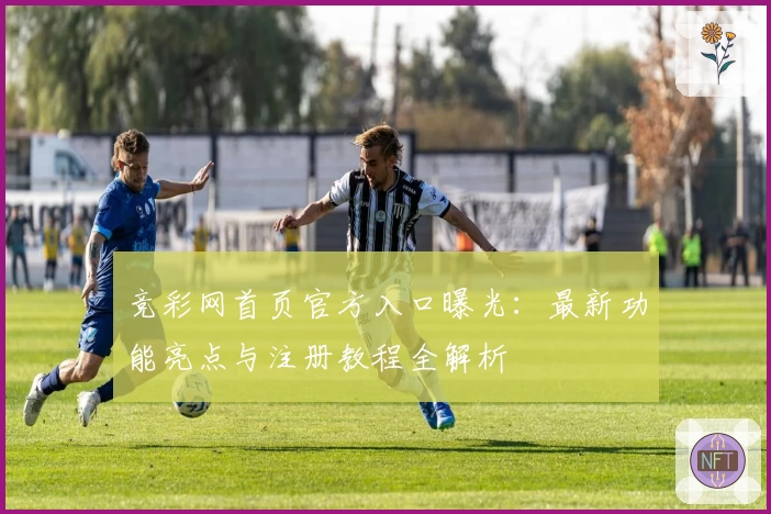 竞彩网首页官方入口曝光：最新功能亮点与注册教程全解析