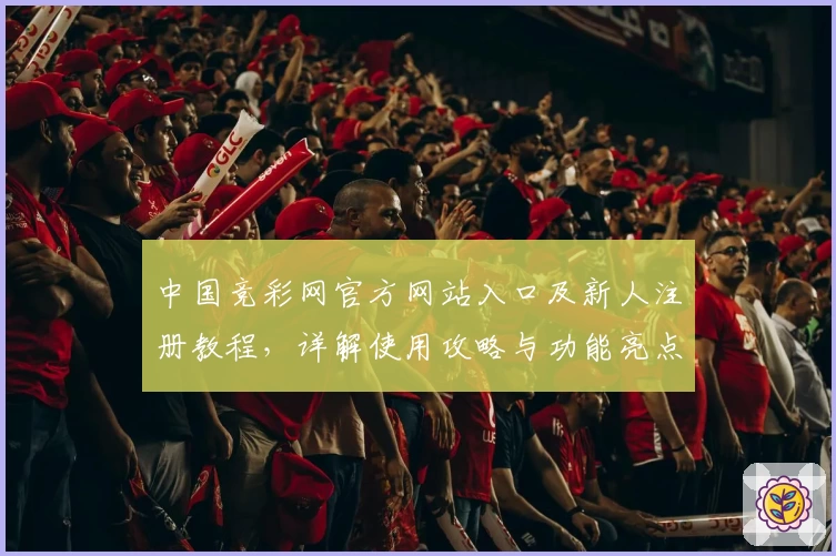 中国竞彩网官方网站入口及新人注册教程，详解使用攻略与功能亮点