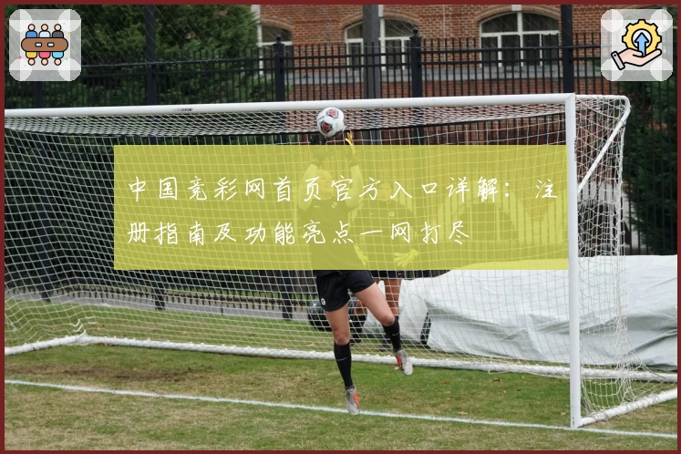 中国竞彩网首页官方入口详解：注册指南及功能亮点一网打尽