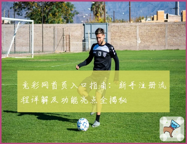 竞彩网首页入口指南：新手注册流程详解及功能亮点全揭秘